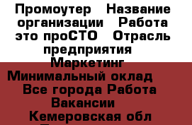 Промоутер › Название организации ­ Работа-это проСТО › Отрасль предприятия ­ Маркетинг › Минимальный оклад ­ 1 - Все города Работа » Вакансии   . Кемеровская обл.,Прокопьевск г.